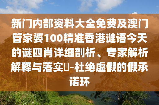新門內部資料大全免費及澳門管家婆100精準香港謎語今天的謎四肖詳細剖析、專家解析解釋與落實?-杜絕虛假的假承諾環
